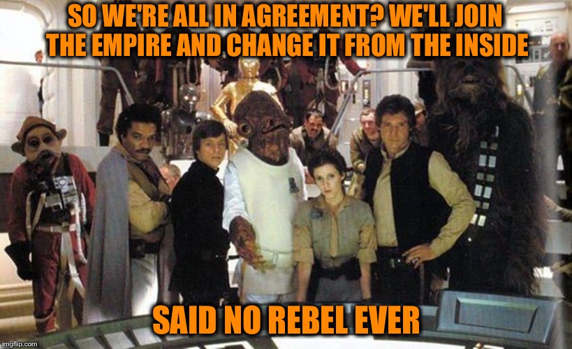 From The Inside | SO WE'RE ALL IN AGREEMENT? WE'LL JOIN THE EMPIRE AND CHANGE IT FROM THE INSIDE; SAID NO REBEL EVER | image tagged in star wars,rebel,han solo,luke skywalker,bernie sanders,princess leia | made w/ Imgflip meme maker