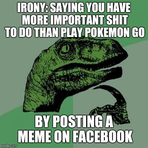 Philosoraptor Meme | IRONY: SAYING YOU HAVE MORE IMPORTANT SHIT TO DO THAN PLAY POKEMON GO; BY POSTING A MEME ON FACEBOOK | image tagged in memes,philosoraptor | made w/ Imgflip meme maker