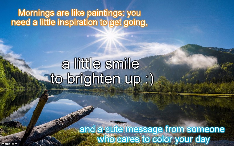 Morning inspiration | Mornings are like paintings: you need a little inspiration to get going, a little smile to brighten up :); and a cute message from someone who cares to color your day | image tagged in inspirational quote | made w/ Imgflip meme maker