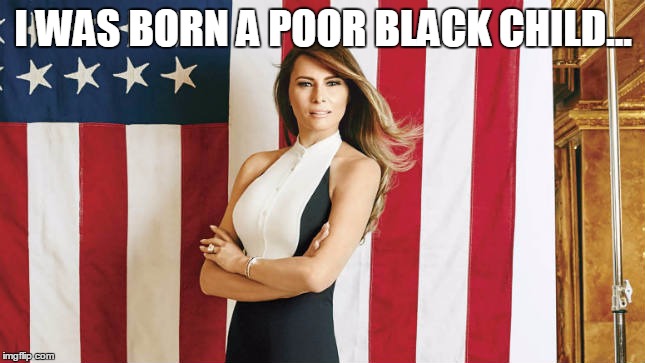 melania trump | I WAS BORN A POOR BLACK CHILD... | image tagged in melania trump | made w/ Imgflip meme maker
