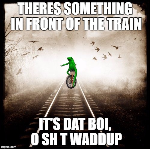 It's dat boi in front of train | THERES SOMETHING IN FRONT OF THE TRAIN; IT'S DAT BOI, O SH T WADDUP | image tagged in dat boi | made w/ Imgflip meme maker