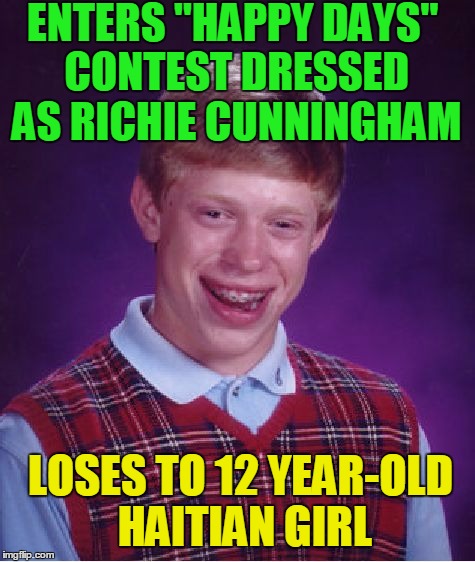 you.  have.  got.  to.  be.  KIDDING  me!!! | ENTERS "HAPPY DAYS" CONTEST DRESSED AS RICHIE CUNNINGHAM; LOSES TO 12 YEAR-OLD HAITIAN GIRL | image tagged in memes,bad luck brian | made w/ Imgflip meme maker