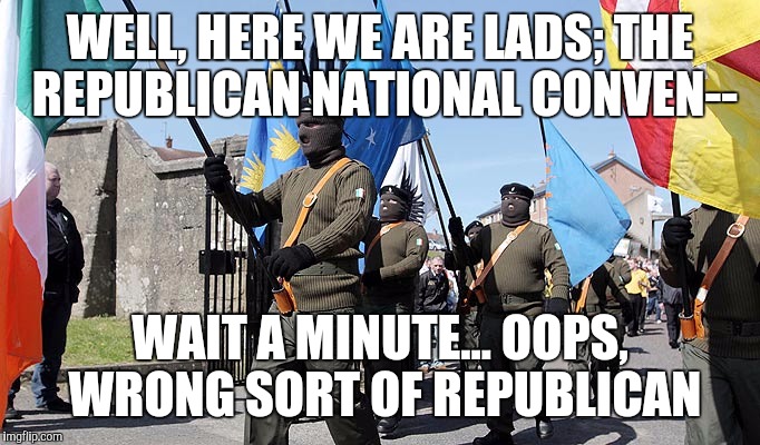 WELL, HERE WE ARE LADS; THE REPUBLICAN NATIONAL CONVEN--; WAIT A MINUTE... OOPS, WRONG SORT OF REPUBLICAN | image tagged in original meme | made w/ Imgflip meme maker