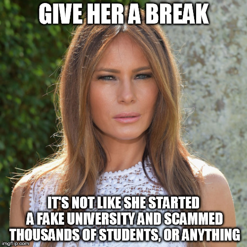 melanie trump | GIVE HER A BREAK; IT'S NOT LIKE SHE STARTED A FAKE UNIVERSITY AND SCAMMED THOUSANDS OF STUDENTS, OR ANYTHING | image tagged in politics | made w/ Imgflip meme maker