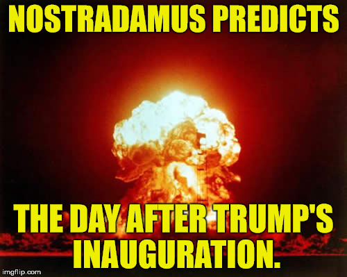 Nuclear Explosion | NOSTRADAMUS PREDICTS; THE DAY AFTER TRUMP'S INAUGURATION. | image tagged in memes,nuclear explosion | made w/ Imgflip meme maker