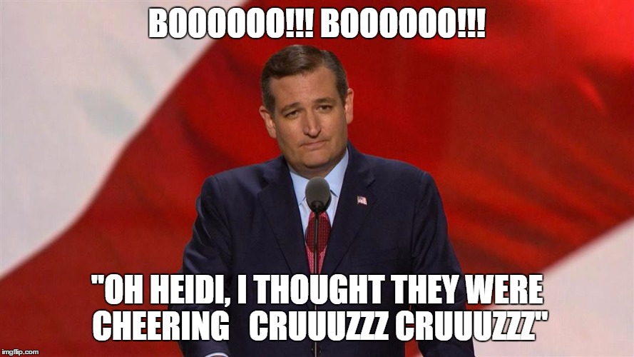 Silly Ted Cruz  | BOOOOOO!!! BOOOOOO!!! "OH HEIDI, I THOUGHT THEY WERE CHEERING   CRUUUZZZ CRUUUZZZ" | image tagged in ted cruz | made w/ Imgflip meme maker
