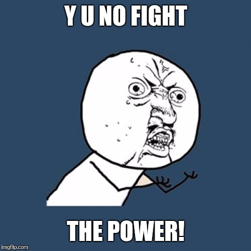 Y U No Meme | Y U NO FIGHT THE POWER! | image tagged in memes,y u no | made w/ Imgflip meme maker