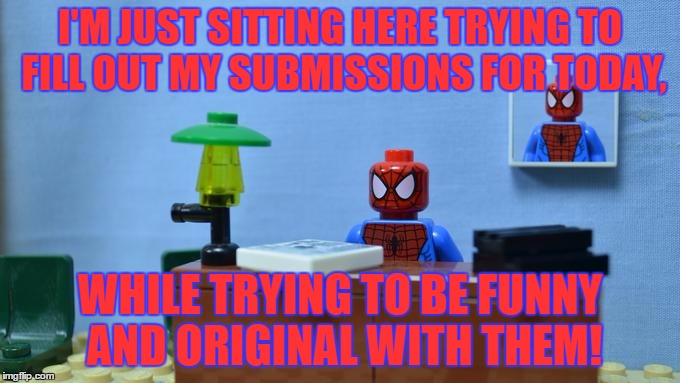 Lego Spiderman Desk | I'M JUST SITTING HERE TRYING TO FILL OUT MY SUBMISSIONS FOR TODAY, WHILE TRYING TO BE FUNNY AND ORIGINAL WITH THEM! | image tagged in lego spiderman desk,submissions,funny,original,i'm just sitting here,memes | made w/ Imgflip meme maker