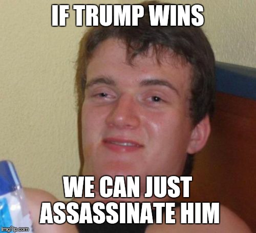 Remember, Pence is next in line... | IF TRUMP WINS; WE CAN JUST ASSASSINATE HIM | image tagged in memes,10 guy | made w/ Imgflip meme maker