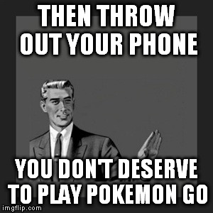 Kill Yourself Guy Meme | THEN THROW OUT YOUR PHONE YOU DON'T DESERVE TO PLAY POKEMON GO | image tagged in memes,kill yourself guy | made w/ Imgflip meme maker