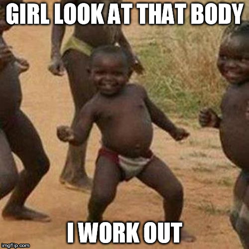 Third World Success Kid | GIRL LOOK AT THAT BODY; I WORK OUT | image tagged in memes,third world success kid | made w/ Imgflip meme maker
