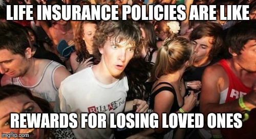 They're also a top motive for murder... O_O | LIFE INSURANCE POLICIES ARE LIKE; REWARDS FOR LOSING LOVED ONES | image tagged in memes,sudden clarity clarence | made w/ Imgflip meme maker