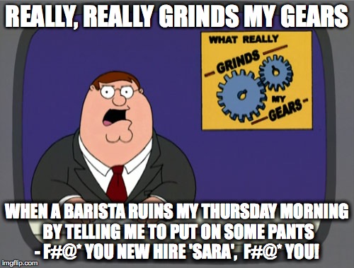 'How dare she!' | REALLY, REALLY GRINDS MY GEARS; WHEN A BARISTA RUINS MY THURSDAY MORNING BY TELLING ME TO PUT ON SOME PANTS - F#@* YOU NEW HIRE 'SARA',  F#@* YOU! | image tagged in memes,peter griffin news,funny,lol,barista,grind my gears | made w/ Imgflip meme maker