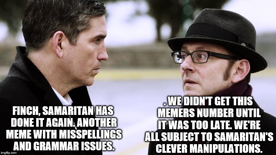 Reese and Finch can't help a meme once it's published
 | . WE DIDN'T GET THIS MEMERS NUMBER UNTIL IT WAS TOO LATE. WE'RE ALL SUBJECT TO SAMARITAN'S CLEVER MANIPULATIONS. FINCH, SAMARITAN HAS DONE IT AGAIN. ANOTHER MEME WITH MISSPELLINGS AND GRAMMAR ISSUES. | image tagged in reese and finch,memes,funny,oh dear | made w/ Imgflip meme maker