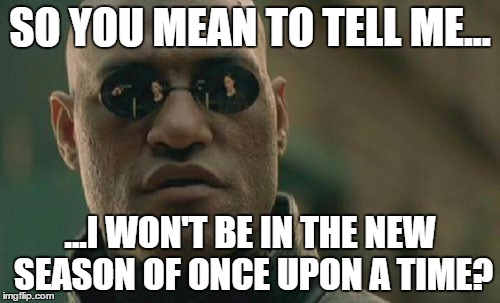 Matrix Morpheus Meme | SO YOU MEAN TO TELL ME... ...I WON'T BE IN THE NEW SEASON OF ONCE UPON A TIME? | image tagged in memes,matrix morpheus | made w/ Imgflip meme maker
