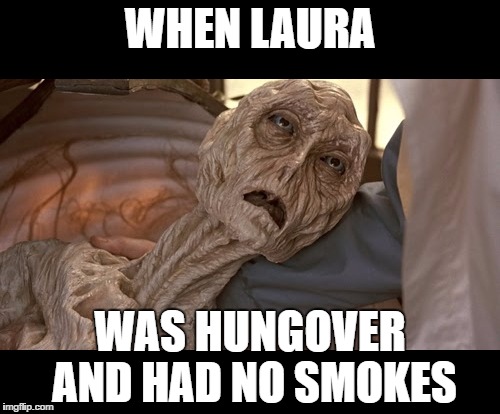 Alien Dying | WHEN LAURA; WAS HUNGOVER AND HAD NO SMOKES | image tagged in alien dying | made w/ Imgflip meme maker