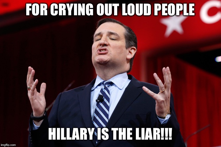 Lyin' Ted Cruz furious with his nickname | FOR CRYING OUT LOUD PEOPLE; HILLARY IS THE LIAR!!! | image tagged in ted cruz | made w/ Imgflip meme maker