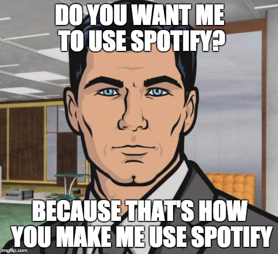 Archer | DO YOU WANT ME TO USE SPOTIFY? BECAUSE THAT'S HOW YOU MAKE ME USE SPOTIFY | image tagged in memes,archer,AdviceAnimals | made w/ Imgflip meme maker