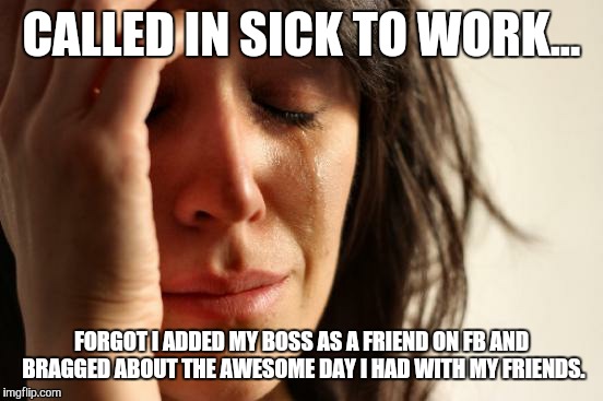 First World Problems Meme | CALLED IN SICK TO WORK... FORGOT I ADDED MY BOSS AS A FRIEND ON FB AND BRAGGED ABOUT THE AWESOME DAY I HAD WITH MY FRIENDS. | image tagged in memes,first world problems | made w/ Imgflip meme maker