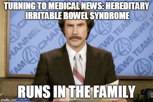 Ron Burgundy Meme | TURNING TO MEDICAL NEWS: HEREDITARY IRRITABLE BOWEL SYNDROME; RUNS IN THE FAMILY | image tagged in memes,ron burgundy | made w/ Imgflip meme maker
