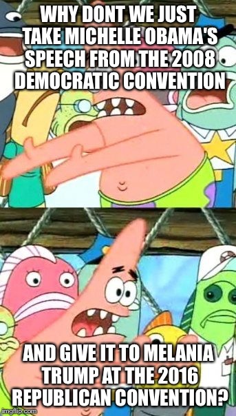 Put It Somewhere Else Patrick | WHY DONT WE JUST TAKE MICHELLE OBAMA'S SPEECH FROM THE 2008 DEMOCRATIC CONVENTION; AND GIVE IT TO MELANIA TRUMP AT THE 2016 REPUBLICAN CONVENTION? | image tagged in memes,put it somewhere else patrick | made w/ Imgflip meme maker