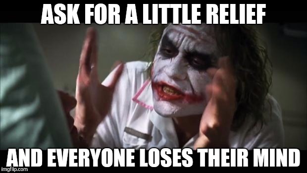 And everybody loses their minds | ASK FOR A LITTLE RELIEF; AND EVERYONE LOSES THEIR MIND | image tagged in memes,and everybody loses their minds | made w/ Imgflip meme maker