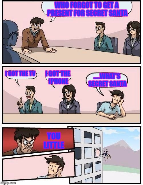 Boardroom Meeting Suggestion | WHO FORGOT TO GET A PRESENT FOR SECRET SANTA; I GOT THE TV; I GOT THE IPHONE; .....WHAT'S SECRET SANTA; YOU LITTLE | image tagged in memes,boardroom meeting suggestion | made w/ Imgflip meme maker