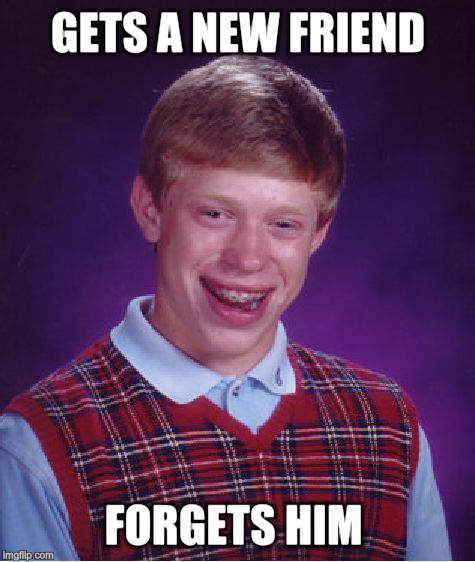 Bad Luck Brian Meme | GETS A NEW FRIEND FORGETS HIM | image tagged in memes,bad luck brian | made w/ Imgflip meme maker