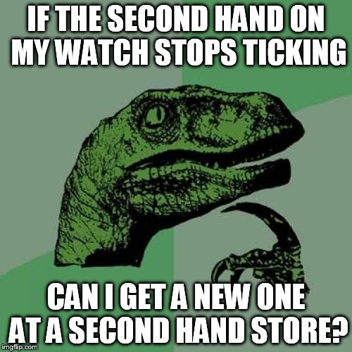 Thanks to TRHtimmy for the idea! | IF THE SECOND HAND ON MY WATCH STOPS TICKING; CAN I GET A NEW ONE AT A SECOND HAND STORE? | image tagged in memes,philosoraptor | made w/ Imgflip meme maker