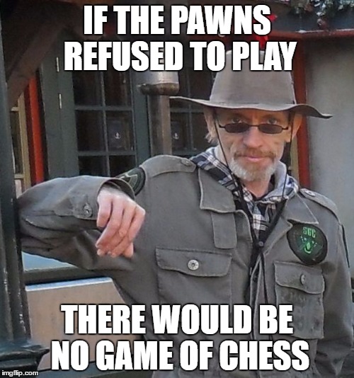 IF THE PAWNS REFUSED TO PLAY; THERE WOULD BE NO GAME OF CHESS | image tagged in meme man | made w/ Imgflip meme maker