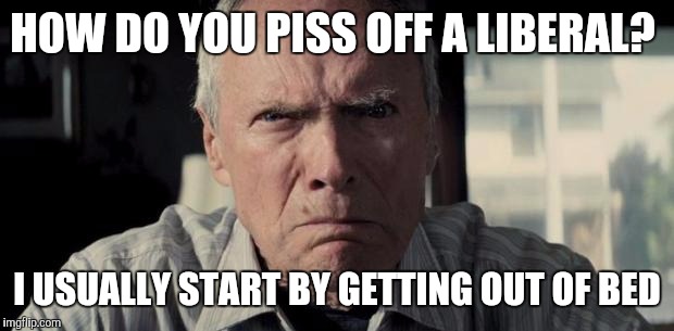 Mad Clint Eastwood | HOW DO YOU PISS OFF A LIBERAL? I USUALLY START BY GETTING OUT OF BED | image tagged in mad clint eastwood,liberals,butthurt,democrat,gun control | made w/ Imgflip meme maker