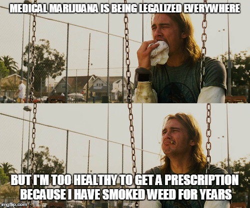 Preventative medicine is a double edged sword | MEDICAL MARIJUANA IS BEING LEGALIZED EVERYWHERE; BUT I'M TOO HEALTHY TO GET A PRESCRIPTION BECAUSE I HAVE SMOKED WEED FOR YEARS | image tagged in memes,first world stoner problems | made w/ Imgflip meme maker