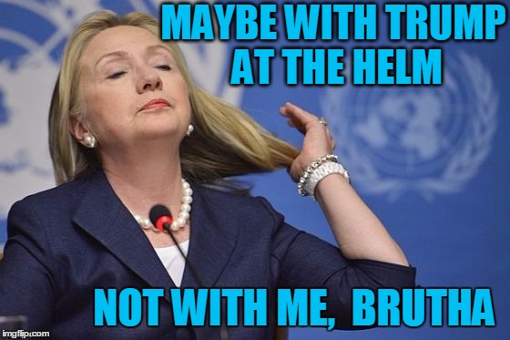 Hillary | MAYBE WITH TRUMP AT THE HELM NOT WITH ME,  BRUTHA | image tagged in hillary | made w/ Imgflip meme maker