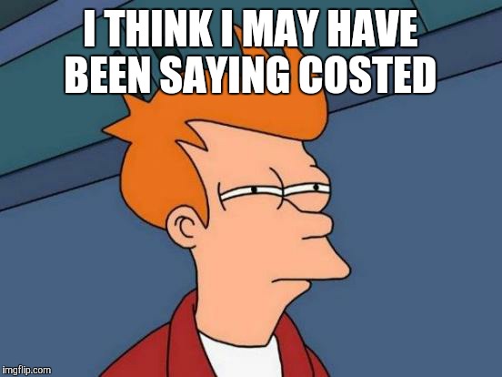 Futurama Fry Meme | I THINK I MAY HAVE BEEN SAYING COSTED | image tagged in memes,futurama fry | made w/ Imgflip meme maker