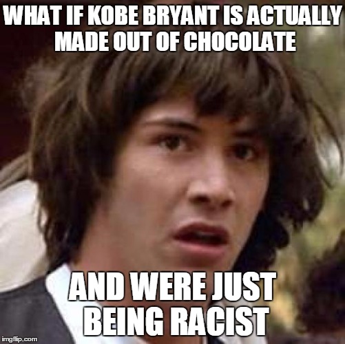 Conspiracy Keanu | WHAT IF KOBE BRYANT IS ACTUALLY MADE OUT OF CHOCOLATE; AND WERE JUST BEING RACIST | image tagged in memes,conspiracy keanu | made w/ Imgflip meme maker