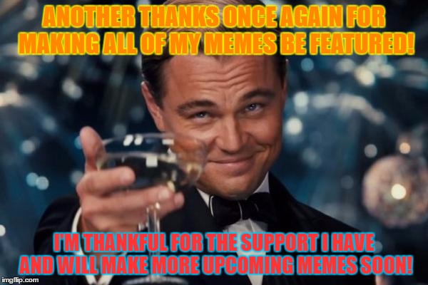 Leonardo Dicaprio Cheers | ANOTHER THANKS ONCE AGAIN FOR MAKING ALL OF MY MEMES BE FEATURED! I'M THANKFUL FOR THE SUPPORT I HAVE AND WILL MAKE MORE UPCOMING MEMES SOON! | image tagged in memes,leonardo dicaprio cheers | made w/ Imgflip meme maker