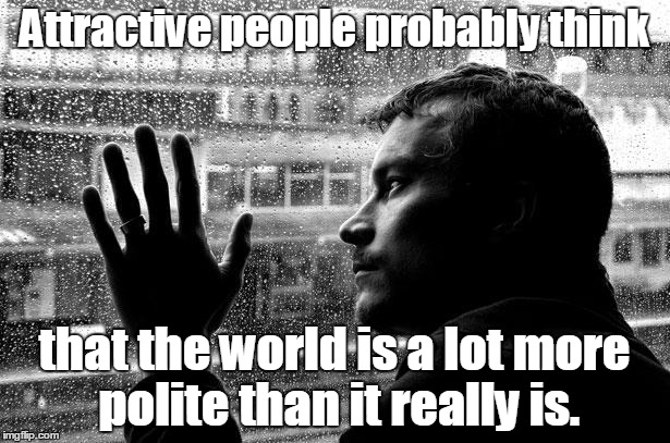 Over Educated Problems Meme | Attractive people probably think; that the world is a lot more polite than it really is. | image tagged in memes,over educated problems | made w/ Imgflip meme maker