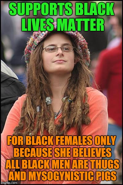 Ok then.... | SUPPORTS BLACK LIVES MATTER; FOR BLACK FEMALES ONLY BECAUSE SHE BELIEVES ALL BLACK MEN ARE THUGS AND MYSOGYNISTIC PIGS | image tagged in feminist chick | made w/ Imgflip meme maker