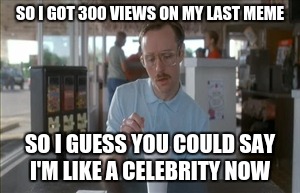 Cant wait for the Red Carpet | SO I GOT 300 VIEWS ON MY LAST MEME; SO I GUESS YOU COULD SAY I'M LIKE A CELEBRITY NOW | image tagged in memes,so i guess you can say things are getting pretty serious,celebrity,views,300,funny | made w/ Imgflip meme maker
