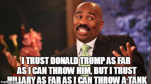 I TRUST DONALD TRUMP AS FAR AS I CAN THROW HIM, BUT I TRUST HILLARY AS FAR AS I CAN THROW A TANK | image tagged in memes,steve harvey | made w/ Imgflip meme maker