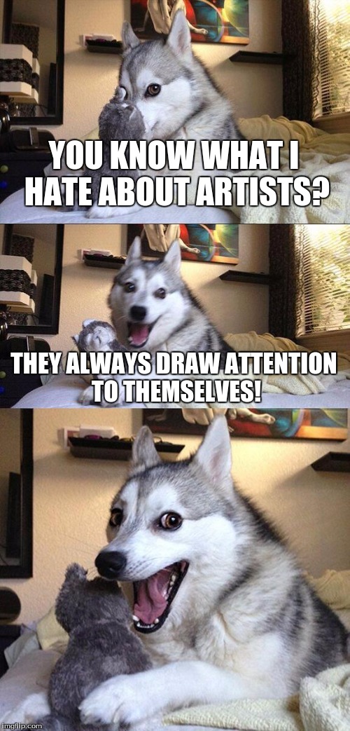 Title. | YOU KNOW WHAT I HATE ABOUT ARTISTS? THEY ALWAYS DRAW ATTENTION TO THEMSELVES! | image tagged in memes,bad pun dog,title,artist,draw | made w/ Imgflip meme maker
