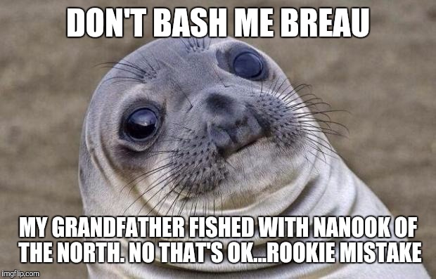 Awkward Moment Sealion | DON'T BASH ME BREAU; MY GRANDFATHER FISHED WITH NANOOK OF THE NORTH. NO THAT'S OK...ROOKIE MISTAKE | image tagged in memes,awkward moment sealion | made w/ Imgflip meme maker