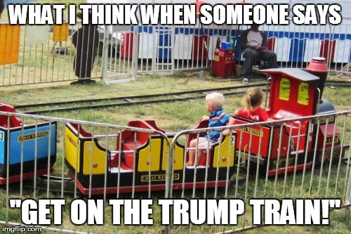 Trump Train | WHAT I THINK WHEN SOMEONE SAYS; "GET ON THE TRUMP TRAIN!" | image tagged in trump,nevertrump | made w/ Imgflip meme maker