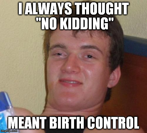I love old jokes that I don't see in Google Images, so it's free to meme (like my godzilla joke meme). | I ALWAYS THOUGHT "NO KIDDING"; MEANT BIRTH CONTROL | image tagged in memes,10 guy,birth control | made w/ Imgflip meme maker