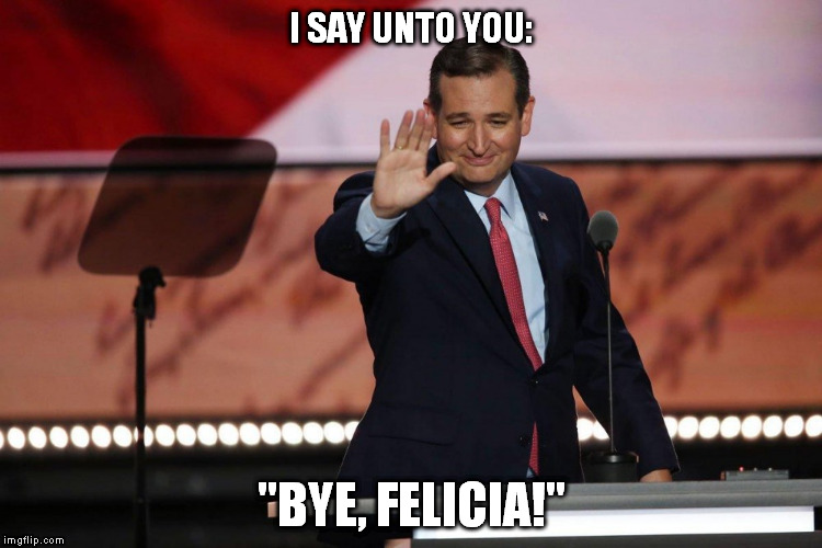 Ted Finally Does Something Good | I SAY UNTO YOU:; "BYE, FELICIA!" | image tagged in ted cruz,rnc convention,donald trump,endorsement | made w/ Imgflip meme maker