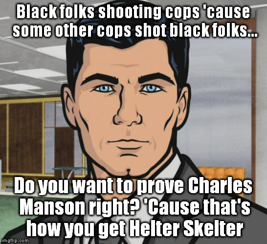 You don't punish someone else for one person's crime! | Black folks shooting cops 'cause some other cops shot black folks... Do you want to prove Charles Manson right? 'Cause that's how you get Helter Skelter | image tagged in memes,archer,blm,black lives matter,charles manson,cop | made w/ Imgflip meme maker
