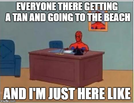 Spiderman Computer Desk Meme | EVERYONE THERE GETTING A TAN AND GOING TO THE BEACH; AND I'M JUST HERE LIKE | image tagged in memes,spiderman computer desk,spiderman,template quest,funny | made w/ Imgflip meme maker