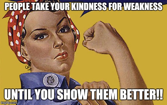 strong ass bitch | PEOPLE TAKE YOUR KINDNESS FOR WEAKNESS; UNTIL YOU SHOW THEM BETTER!! | image tagged in strong ass bitch | made w/ Imgflip meme maker