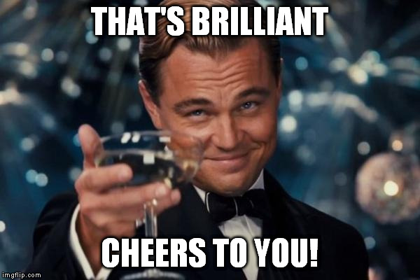 Leonardo Dicaprio Cheers Meme | THAT'S BRILLIANT CHEERS TO YOU! | image tagged in memes,leonardo dicaprio cheers | made w/ Imgflip meme maker