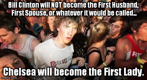 On the off-chance that Hillary becomes the next president... There is precedent... | Bill Clinton will NOT become the First Husband, First Spouse, or whatever it would be called... Chelsea will become the First Lady. | image tagged in memes,sudden clarity clarence,hillary clinton 2016,chelsea clinton,first lady,bill clinton | made w/ Imgflip meme maker